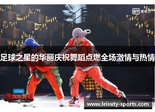足球之星的华丽庆祝舞蹈点燃全场激情与热情